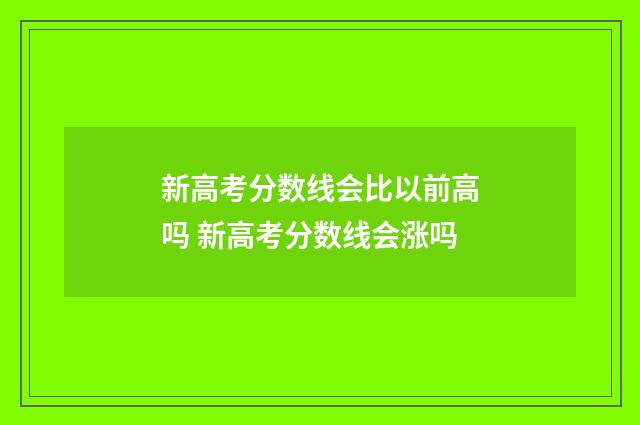 新高考分数线会比以前高吗 新高考分数线会涨吗