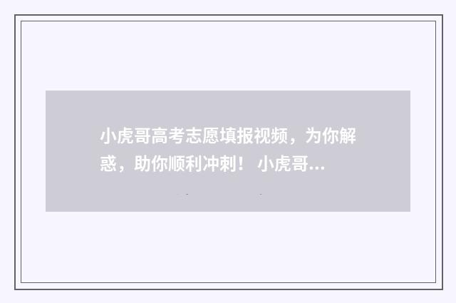 小虎哥高考志愿填报视频，为你解惑，助你顺利冲刺！ 小虎哥哥真名