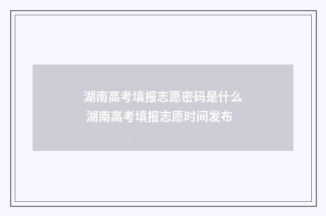 湖南高考填报志愿密码是什么 湖南高考填报志愿时间发布