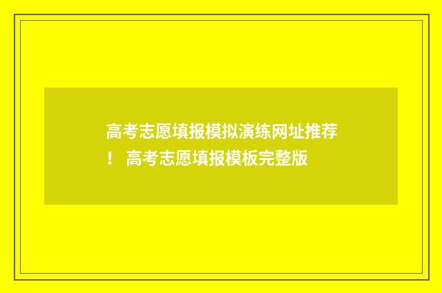 高考志愿填报模拟演练网址推荐！ 高考志愿填报模板完整版