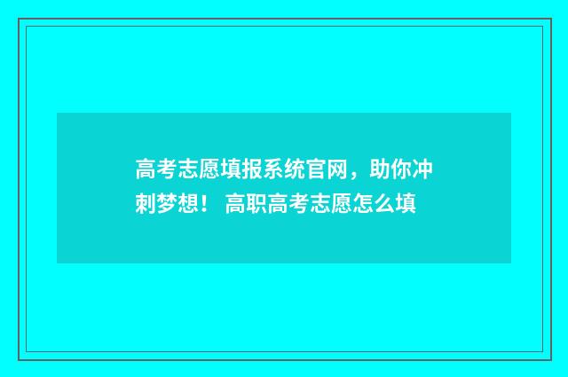 高考志愿填报系统官网，助你冲刺梦想！ 高职高考志愿怎么填