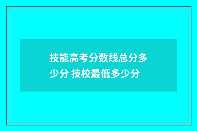 技能高考分数线总分多少分 技校最低多少分