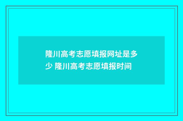 隆川高考志愿填报网址是多少 隆川高考志愿填报时间