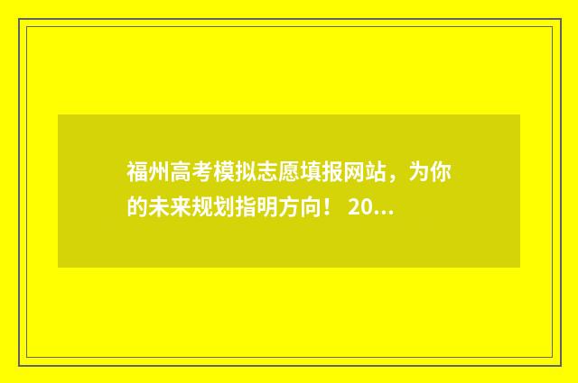 福州高考模拟志愿填报网站，为你的未来规划指明方向！ 2021福建高考志愿模拟