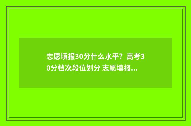 志愿填报30分什么水平？高考30分档次段位划分 志愿填报105%