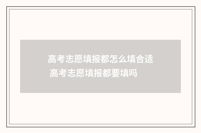 高考志愿填报都怎么填合适 高考志愿填报都要填吗