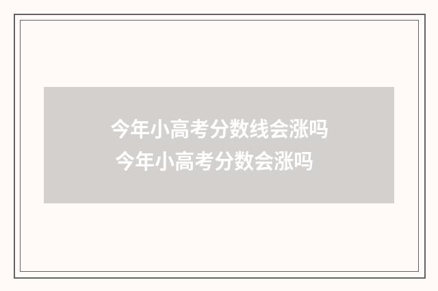 今年小高考分数线会涨吗 今年小高考分数会涨吗