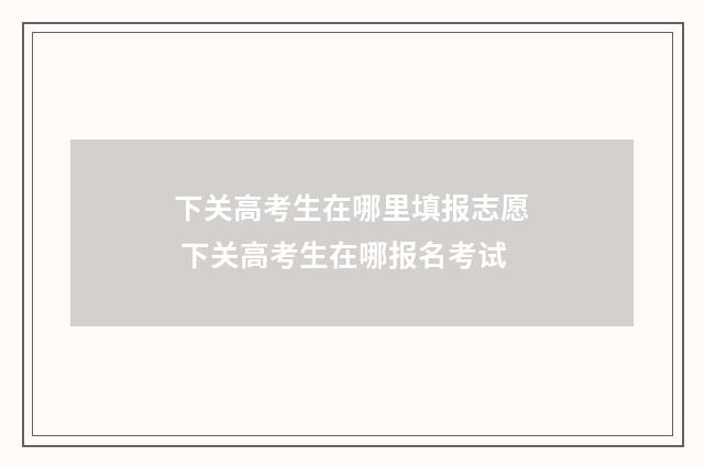 下关高考生在哪里填报志愿 下关高考生在哪报名考试