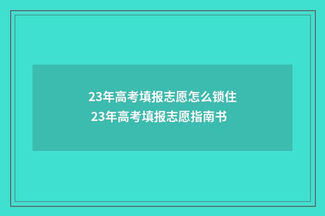 23年高考填报志愿怎么锁住 23年高考填报志愿指南书