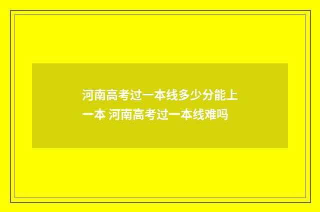 河南高考过一本线多少分能上一本 河南高考过一本线难吗