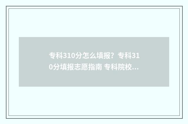 专科310分怎么填报？专科310分填报志愿指南 专科院校300分