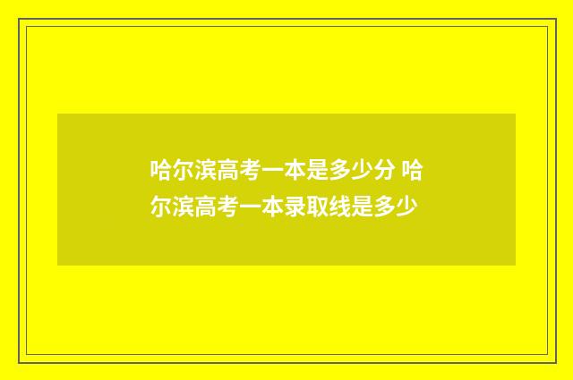哈尔滨高考一本是多少分 哈尔滨高考一本录取线是多少