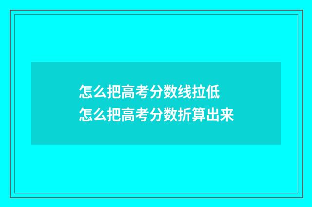 怎么把高考分数线拉低 怎么把高考分数折算出来