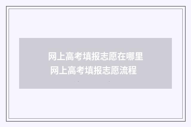 网上高考填报志愿在哪里 网上高考填报志愿流程