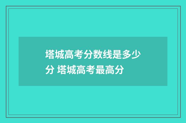 塔城高考分数线是多少分 塔城高考最高分