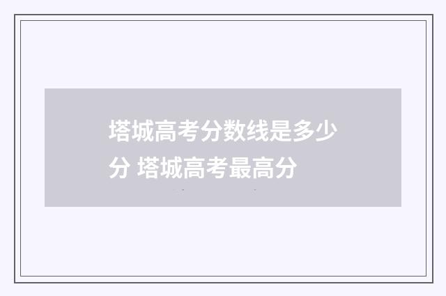 塔城高考分数线是多少分 塔城高考最高分