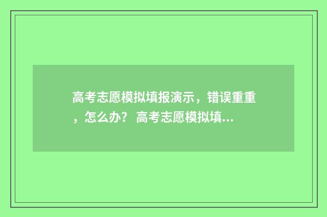高考志愿模拟填报演示，错误重重，怎么办？ 高考志愿模拟填报系统入口免费