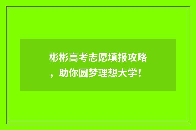 彬彬高考志愿填报攻略，助你圆梦理想大学！