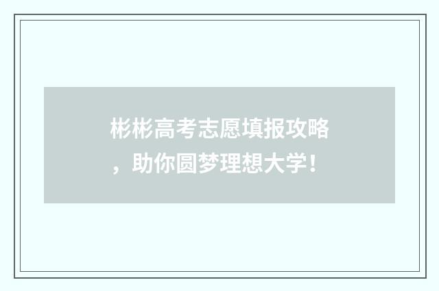 彬彬高考志愿填报攻略，助你圆梦理想大学！