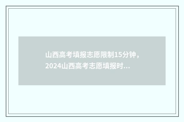 山西高考填报志愿限制15分钟，2024山西高考志愿填报时间及要求 山西高考填报志愿时间和截止时间