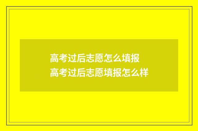 高考过后志愿怎么填报 高考过后志愿填报怎么样