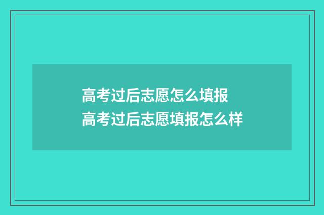 高考过后志愿怎么填报 高考过后志愿填报怎么样