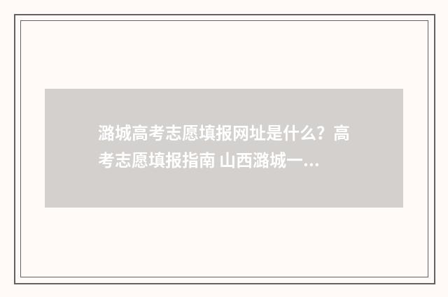 潞城高考志愿填报网址是什么？高考志愿填报指南 山西潞城一中2019高考