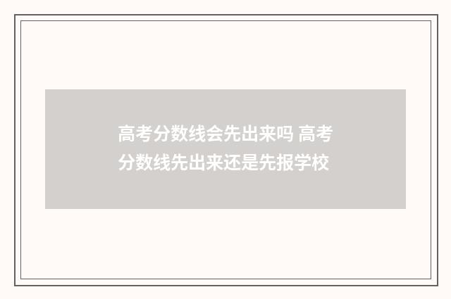 高考分数线会先出来吗 高考分数线先出来还是先报学校