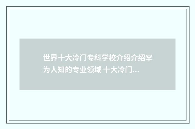世界十大冷门专科学校介绍介绍罕为人知的专业领域 十大冷门专业排行榜