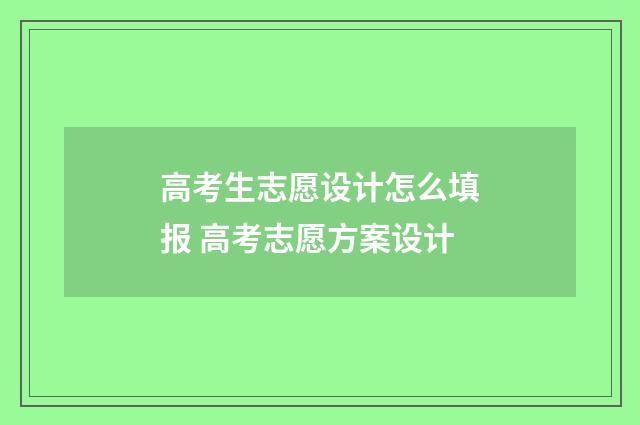 高考生志愿设计怎么填报 高考志愿方案设计
