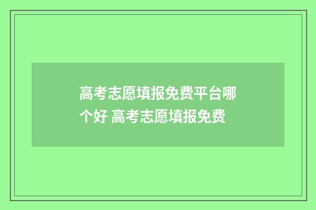 高考志愿填报免费平台哪个好 高考志愿填报免费