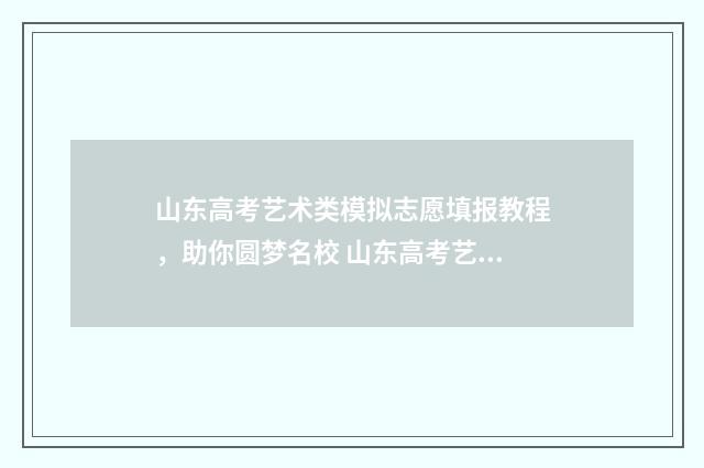 山东高考艺术类模拟志愿填报教程，助你圆梦名校 山东高考艺术类本科批剩170个计划