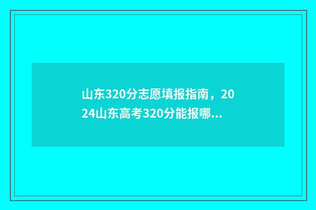 山东320分志愿填报指南，2024山东高考320分能报哪些大学和专业？ 山东高考320分
