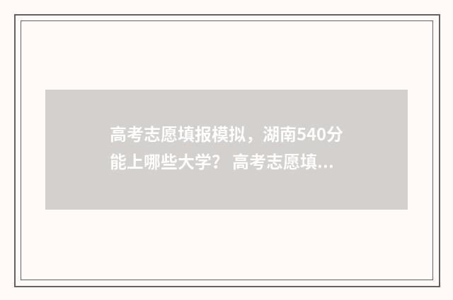 高考志愿填报模拟，湖南540分能上哪些大学？ 高考志愿填报模拟表电子版
