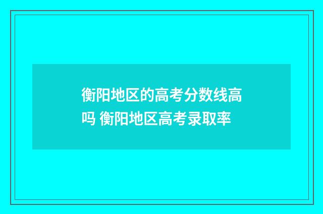 衡阳地区的高考分数线高吗 衡阳地区高考录取率