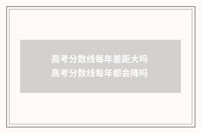 高考分数线每年差距大吗 高考分数线每年都会降吗