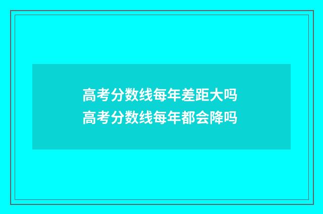 高考分数线每年差距大吗 高考分数线每年都会降吗