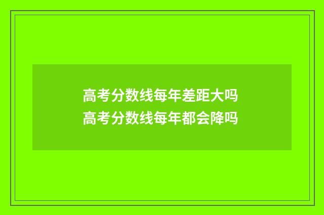 高考分数线每年差距大吗 高考分数线每年都会降吗