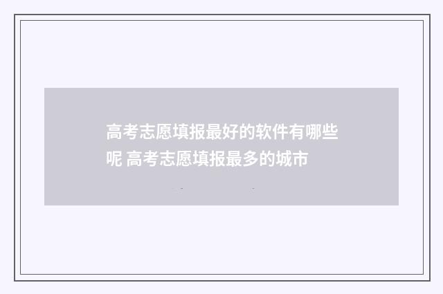 高考志愿填报最好的软件有哪些呢 高考志愿填报最多的城市