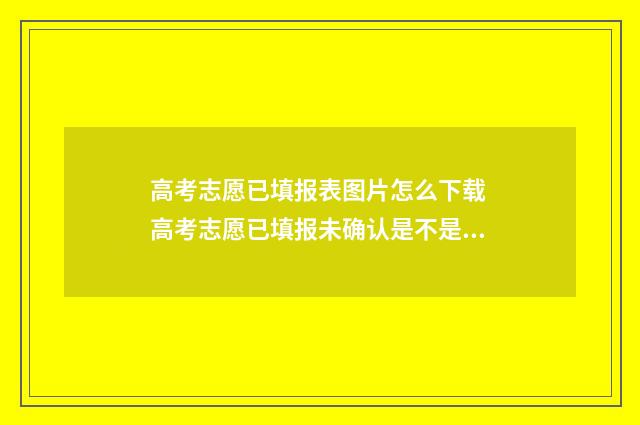 高考志愿已填报表图片怎么下载 高考志愿已填报未确认是不是无效