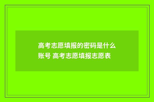 高考志愿填报的密码是什么账号 高考志愿填报志愿表