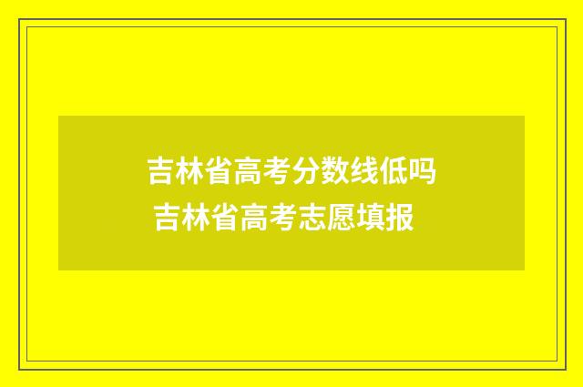 吉林省高考分数线低吗 吉林省高考志愿填报