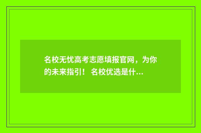 名校无忧高考志愿填报官网，为你的未来指引！ 名校优选是什么