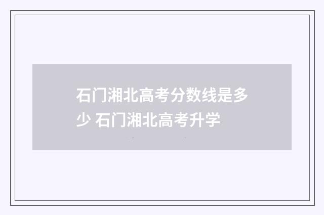 石门湘北高考分数线是多少 石门湘北高考升学