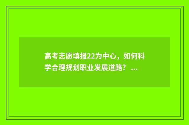高考志愿填报22为中心，如何科学合理规划职业发展道路？ 高考志愿填报2024全部
