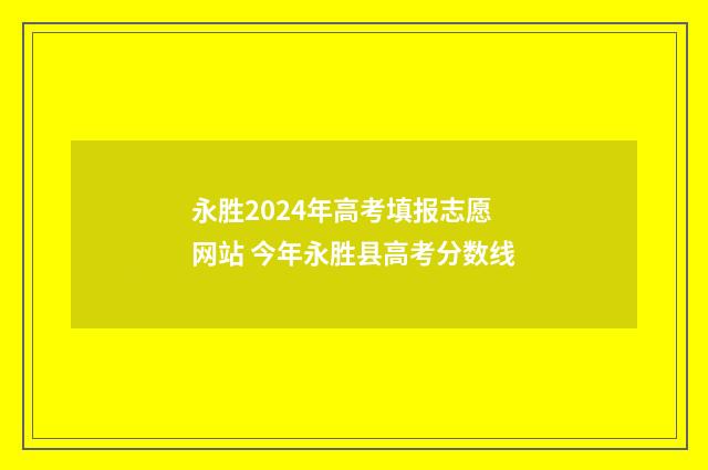 永胜2024年高考填报志愿网站 今年永胜县高考分数线