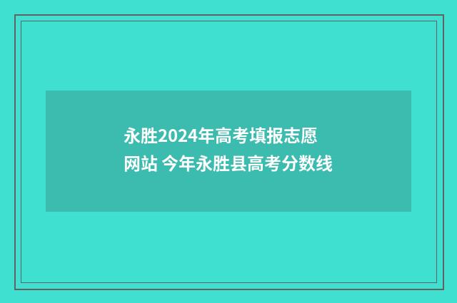 永胜2024年高考填报志愿网站 今年永胜县高考分数线