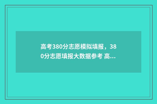 高考380分志愿模拟填报，380分志愿填报大数据参考 高考380分怎么样