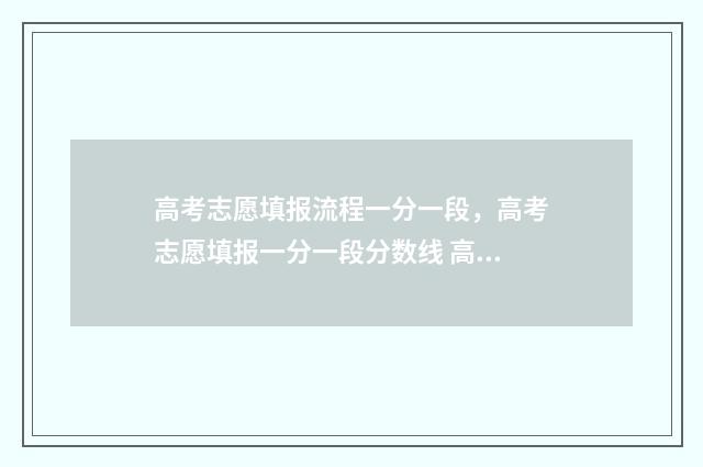 高考志愿填报流程一分一段，高考志愿填报一分一段分数线 高考志愿填报流程详细步骤