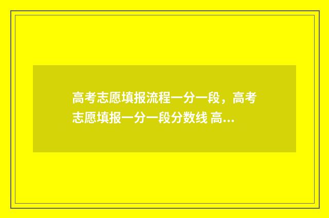高考志愿填报流程一分一段，高考志愿填报一分一段分数线 高考志愿填报流程详细步骤